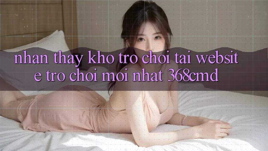 Nhận thấy Kho Trò Chơi Tại “Website Trò chơi Mới nhất” 368cmd