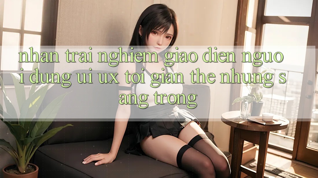 Nhận trải nghiệm Giao Diện Người Dùng (UI/UX) Tối Giản Thế nhưng Sang trọng Nhận trải nghiệm Giao Diện Người Dùng (UI/UX) Tối Giản Thế nhưng Sang trọng