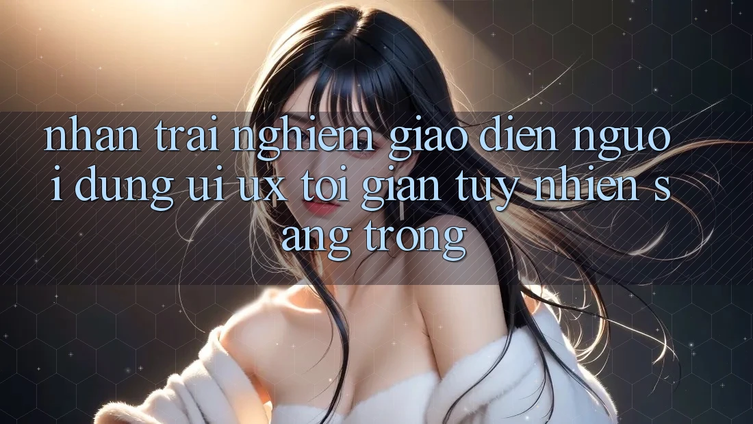 Nhận trải nghiệm Giao Diện Người Dùng (UI/UX) Tối Giản Tuy nhiên Sang trọng Nhận trải nghiệm Giao Diện Người Dùng (UI/UX) Tối Giản Tuy nhiên Sang trọng