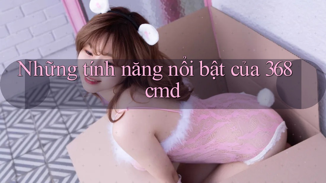 Những tính năng nổi bật của 368cmd