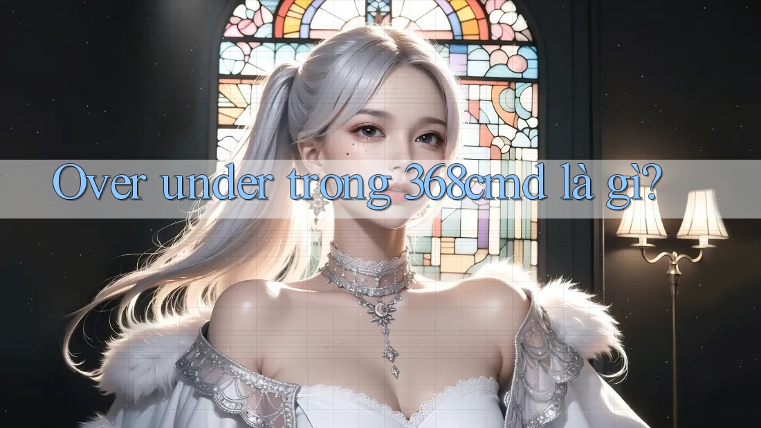 Over under trong 368cmd là gì? Over under trong 368cmd là gì?