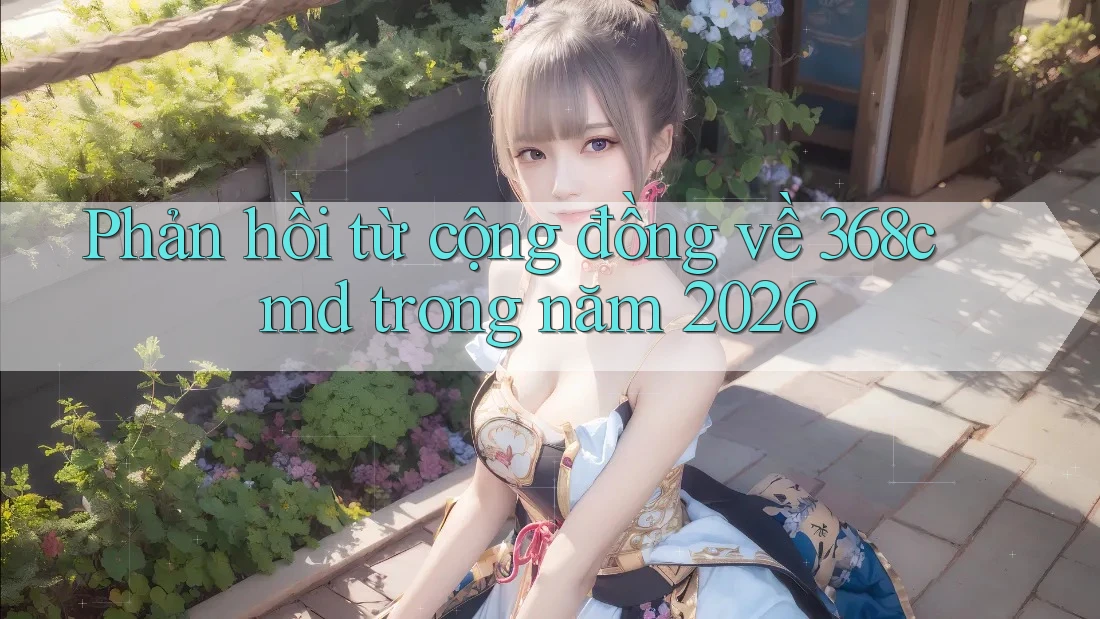 Phản hồi từ cộng đồng về 368cmd trong năm 2026 Phản hồi từ cộng đồng về 368cmd trong năm 2026