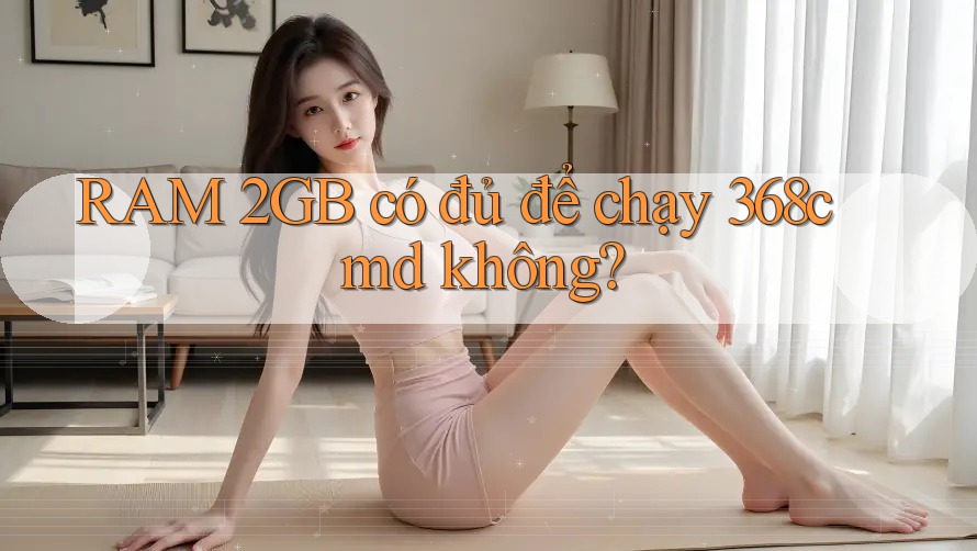RAM 2GB có đủ để chạy 368cmd không?