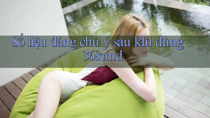 Số liệu đáng chú ý sau khi dùng 368cmd Số liệu đáng chú ý sau khi dùng 368cmd