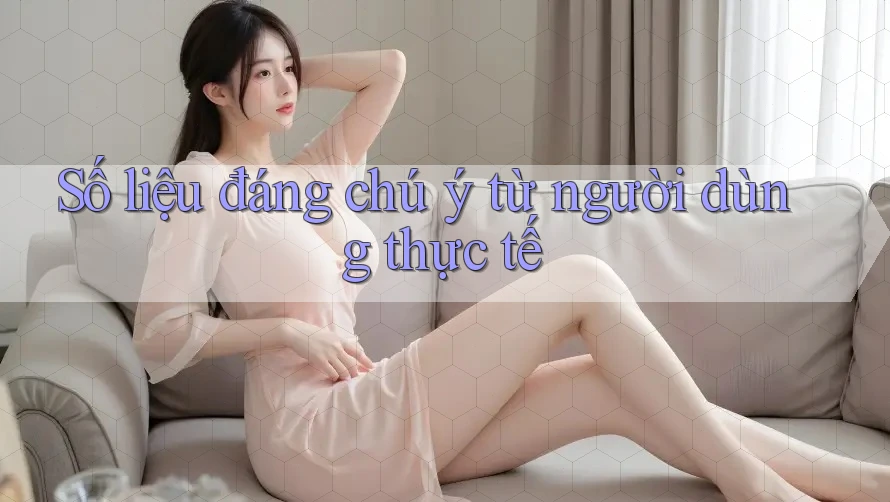 Số liệu đáng chú ý từ người dùng thực tế
