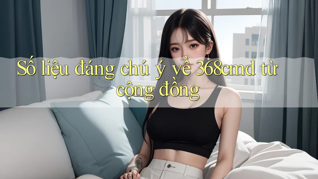 Số liệu đáng chú ý về 368cmd từ cộng đồng Số liệu đáng chú ý về 368cmd từ cộng đồng