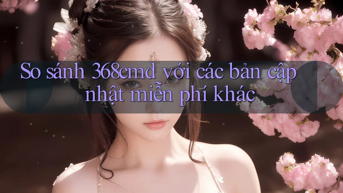 So sánh 368cmd với các bản cập nhật miễn phí khác So sánh 368cmd với các bản cập nhật miễn phí khác