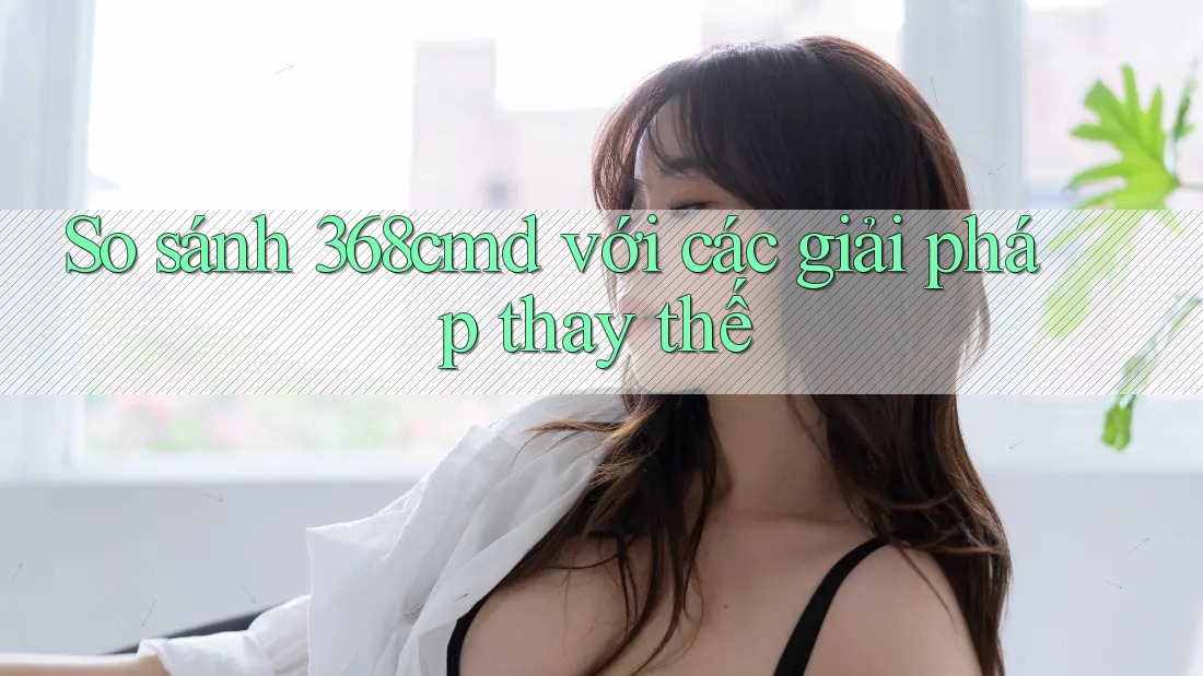 So sánh 368cmd với các giải pháp thay thế