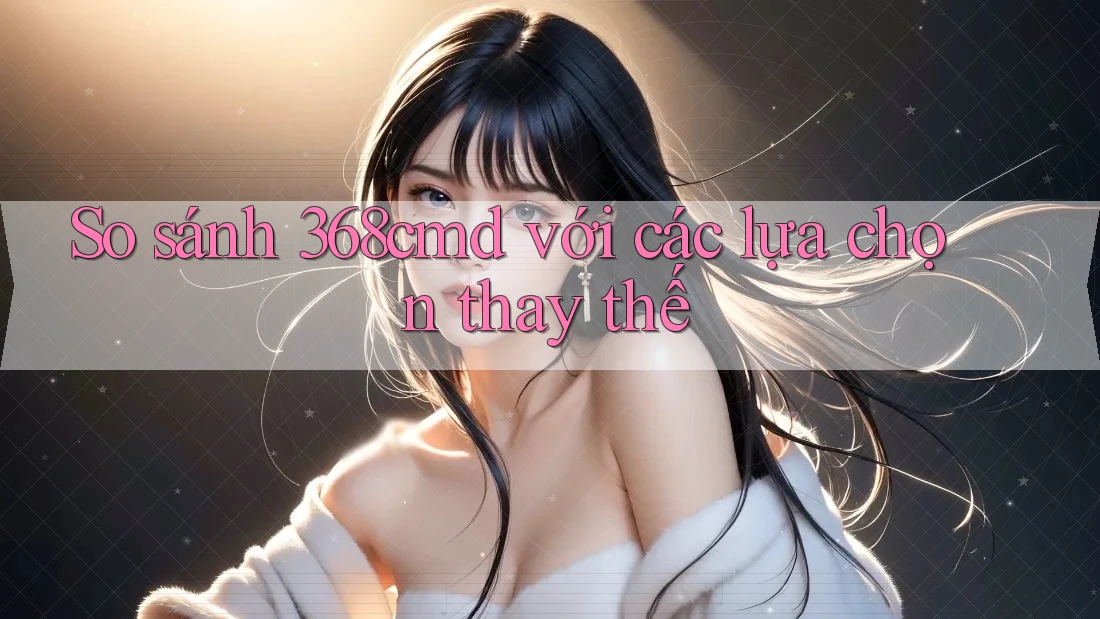 So sánh 368cmd với các lựa chọn thay thế