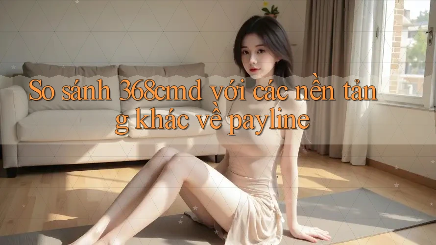 So sánh 368cmd với các nền tảng khác về payline So sánh 368cmd với các nền tảng khác về payline