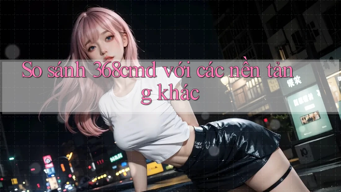 So sánh 368cmd với các nền tảng khác