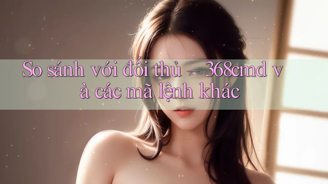 So sánh với đối thủ – 368cmd và các mã lệnh khác So sánh với đối thủ – 368cmd và các mã lệnh khác