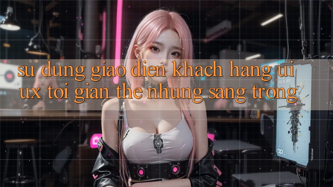 Sử dụng Giao Diện Khách hàng (UI/UX) Tối Giản Thế nhưng Sang trọng Sử dụng Giao Diện Khách hàng (UI/UX) Tối Giản Thế nhưng Sang trọng