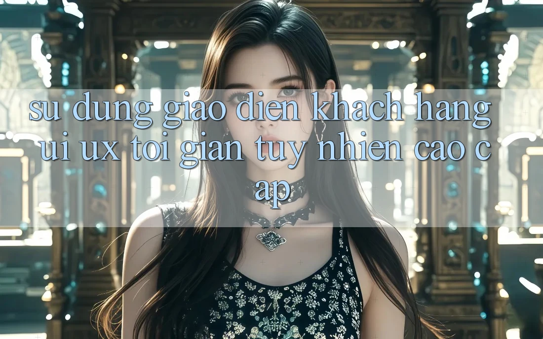 Sử dụng Giao Diện Khách hàng (UI/UX) Tối Giản Tuy nhiên Cao cấp