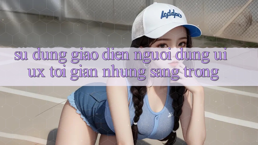 Sử dụng Giao Diện Người Dùng (UI/UX) Tối Giản Nhưng Sang trọng Sử dụng Giao Diện Người Dùng (UI/UX) Tối Giản Nhưng Sang trọng
