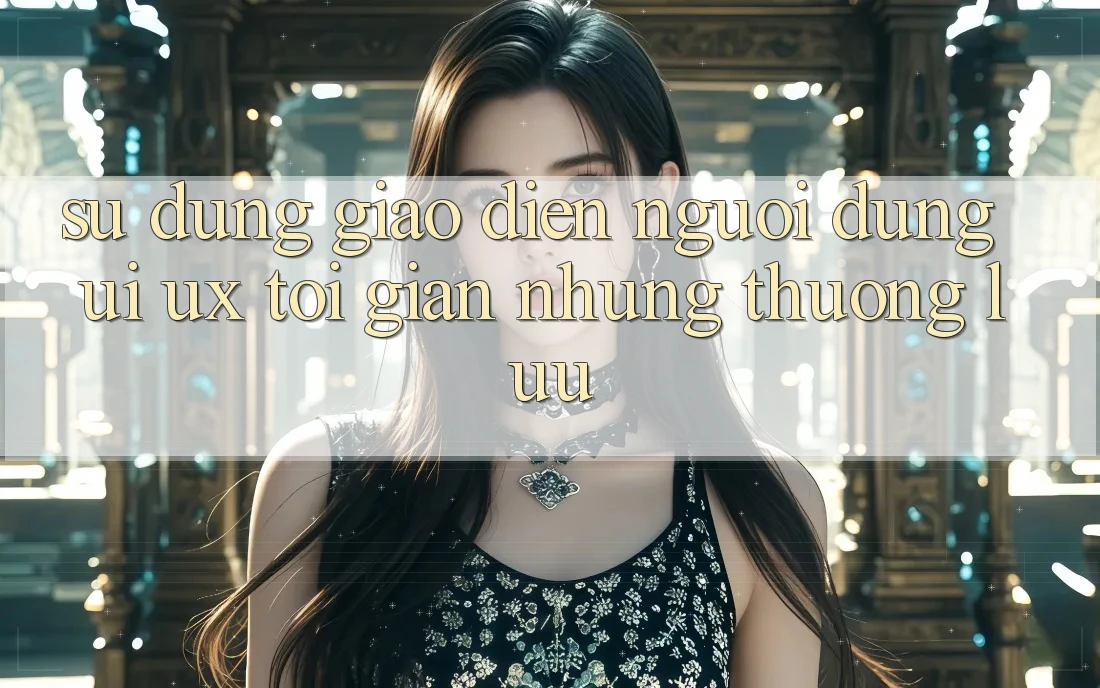 Sử dụng Giao Diện Người Dùng (UI/UX) Tối Giản Nhưng Thượng lưu Sử dụng Giao Diện Người Dùng (UI/UX) Tối Giản Nhưng Thượng lưu