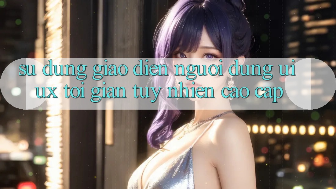 Sử dụng Giao Diện Người Dùng (UI/UX) Tối Giản Tuy nhiên Cao cấp Sử dụng Giao Diện Người Dùng (UI/UX) Tối Giản Tuy nhiên Cao cấp