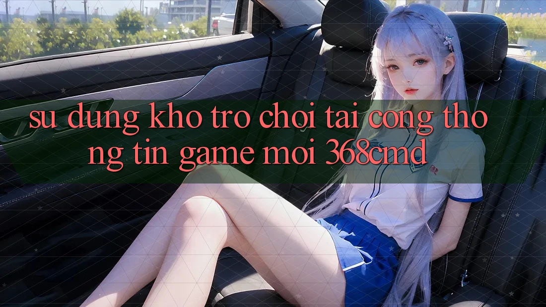 Sử dụng Kho Trò Chơi Tại “Cổng thông tin Game Mới” 368cmd Sử dụng Kho Trò Chơi Tại “Cổng thông tin Game Mới” 368cmd