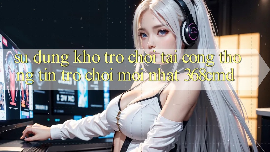 Sử dụng Kho Trò Chơi Tại “Cổng thông tin Trò chơi Mới nhất” 368cmd Sử dụng Kho Trò Chơi Tại “Cổng thông tin Trò chơi Mới nhất” 368cmd