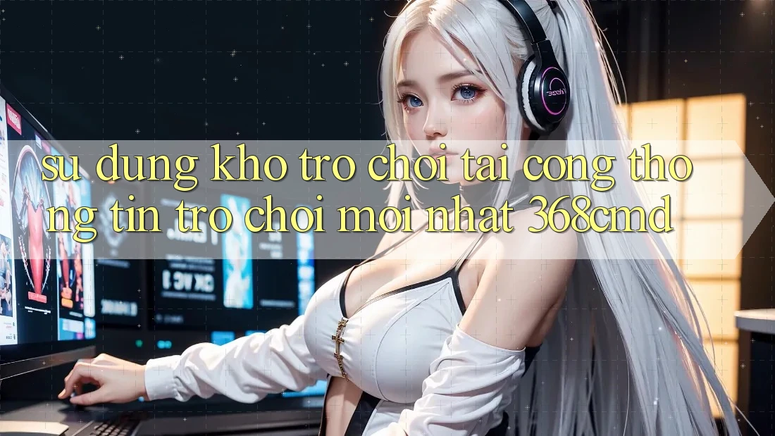 Sử dụng Kho Trò Chơi Tại “Cổng thông tin Trò chơi Mới nhất” 368cmd Sử dụng Kho Trò Chơi Tại “Cổng thông tin Trò chơi Mới nhất” 368cmd