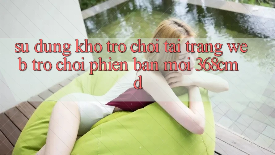 Sử dụng Kho Trò Chơi Tại “Trang web Trò chơi Phiên bản mới” 368cmd Sử dụng Kho Trò Chơi Tại “Trang web Trò chơi Phiên bản mới” 368cmd