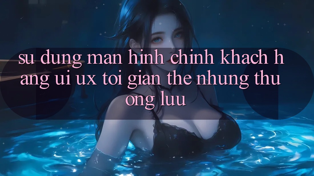 Sử dụng Màn hình chính Khách hàng (UI/UX) Tối Giản Thế nhưng Thượng lưu