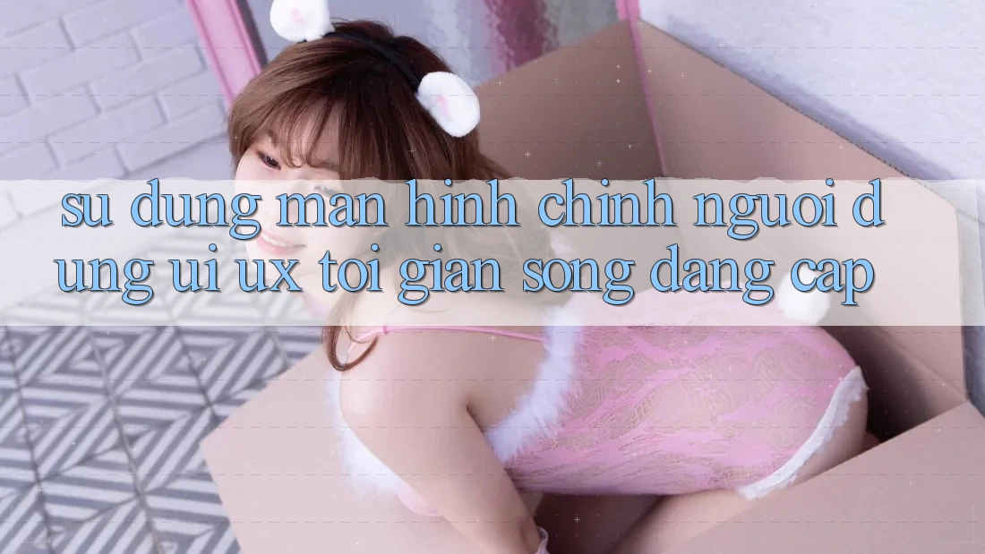 Sử dụng Màn hình chính Người Dùng (UI/UX) Tối Giản Song Đẳng Cấp Sử dụng Màn hình chính Người Dùng (UI/UX) Tối Giản Song Đẳng Cấp