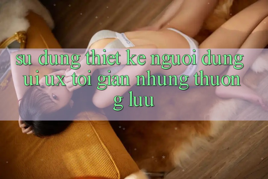 Sử dụng Thiết kế Người Dùng (UI/UX) Tối Giản Nhưng Thượng lưu