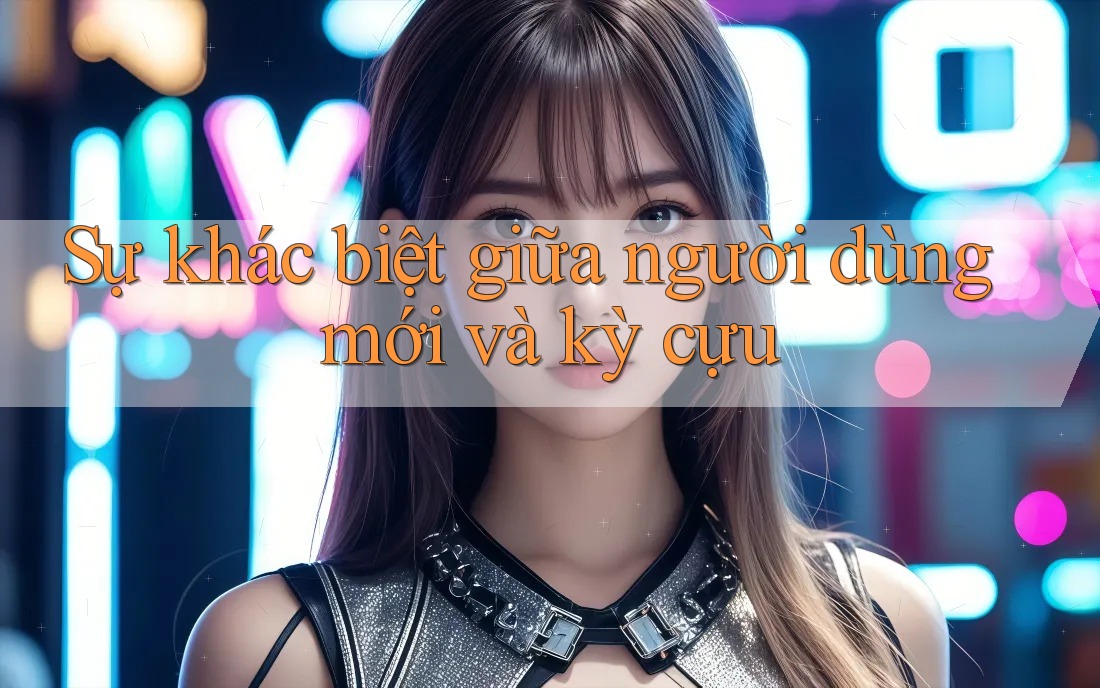 Sự khác biệt giữa người dùng mới và kỳ cựu Sự khác biệt giữa người dùng mới và kỳ cựu