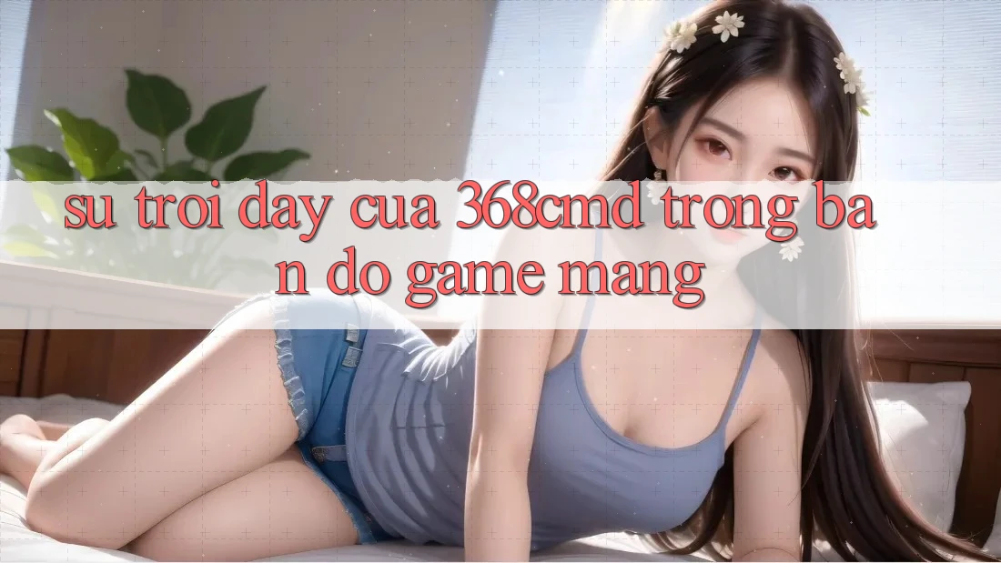 Sự Trỗi Dậy Của 368cmd Trong Bản Đồ Game mạng Sự Trỗi Dậy Của 368cmd Trong Bản Đồ Game mạng