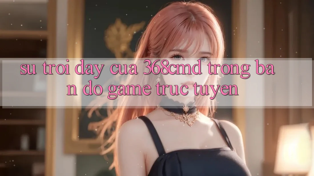 Sự Trỗi Dậy Của 368cmd Trong Bản Đồ Game Trực Tuyến Sự Trỗi Dậy Của 368cmd Trong Bản Đồ Game Trực Tuyến