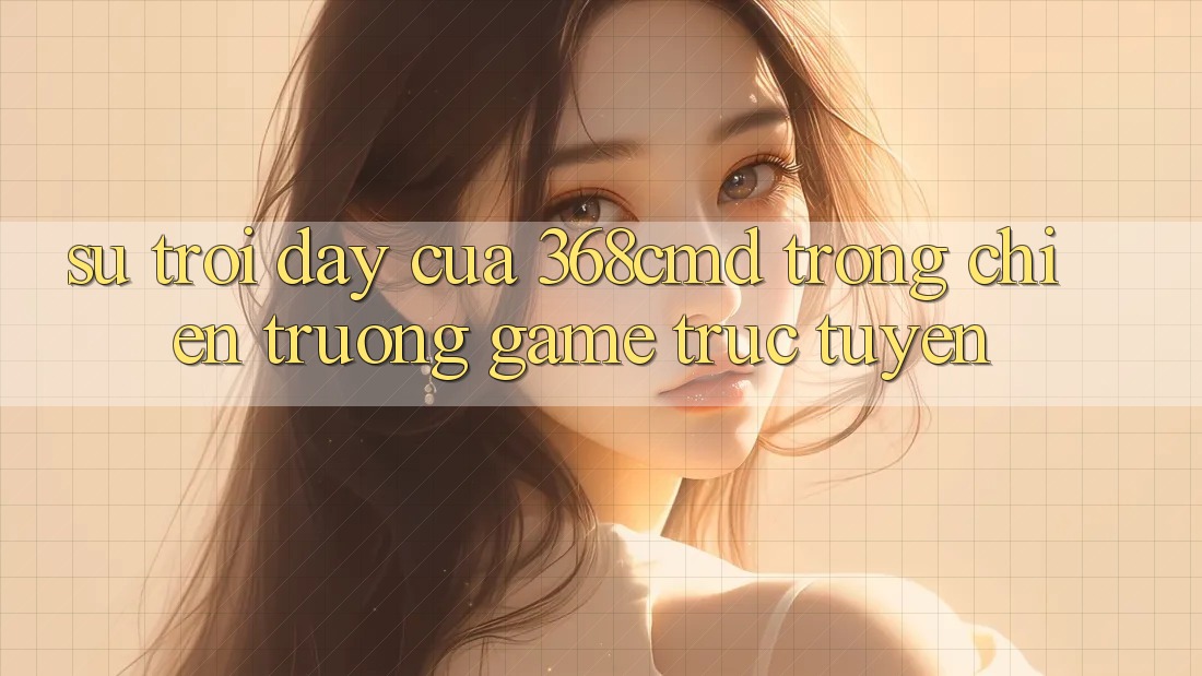 Sự Trỗi Dậy Của 368cmd Trong Chiến trường Game Trực Tuyến Sự Trỗi Dậy Của 368cmd Trong Chiến trường Game Trực Tuyến