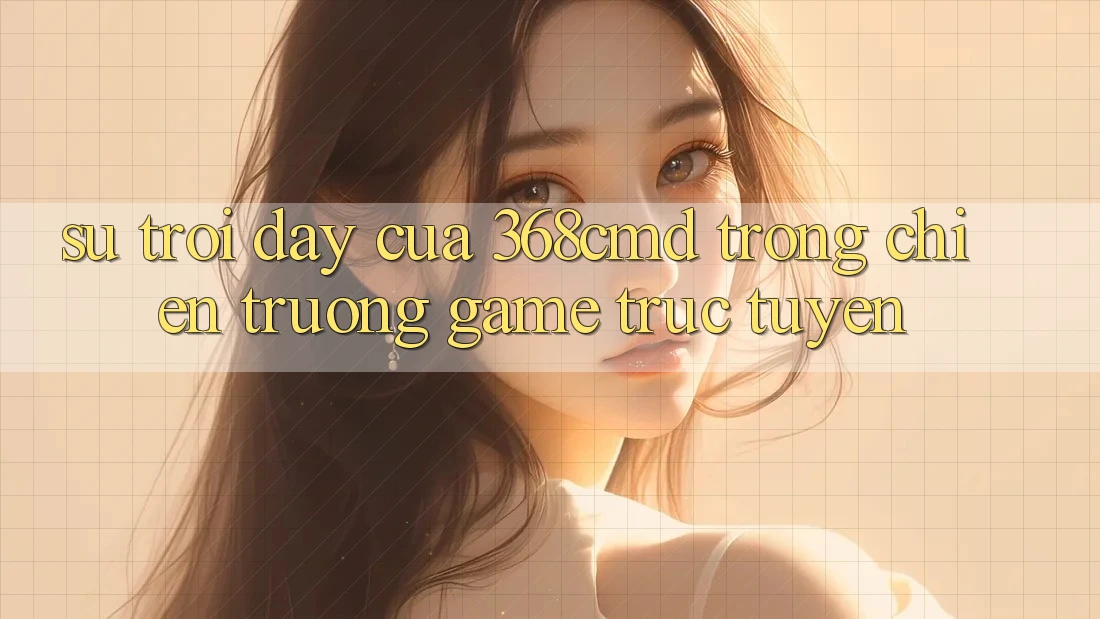 Sự Trỗi Dậy Của 368cmd Trong Chiến trường Game Trực Tuyến Sự Trỗi Dậy Của 368cmd Trong Chiến trường Game Trực Tuyến