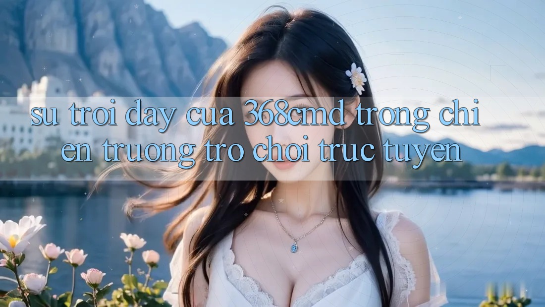 Sự Trỗi Dậy Của 368cmd Trong Chiến trường Trò chơi Trực Tuyến Sự Trỗi Dậy Của 368cmd Trong Chiến trường Trò chơi Trực Tuyến