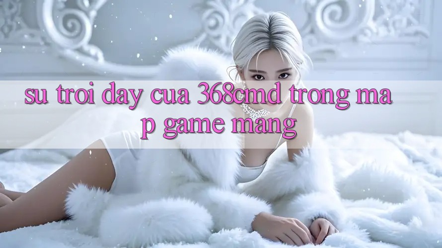 Sự Trỗi Dậy Của 368cmd Trong Map Game mạng Sự Trỗi Dậy Của 368cmd Trong Map Game mạng