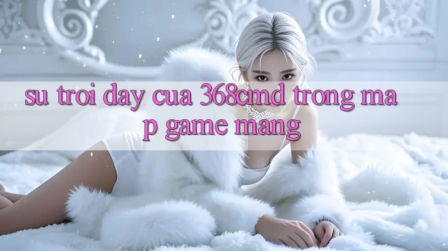 Sự Trỗi Dậy Của 368cmd Trong Map Game mạng Sự Trỗi Dậy Của 368cmd Trong Map Game mạng