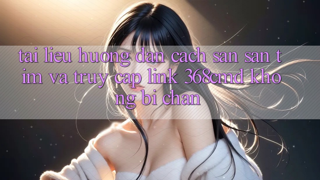 Tài liệu hướng dẫn Cách Săn săn tìm Và Truy Cập Link 368cmd Không Bị Chặn Tài liệu hướng dẫn Cách Săn săn tìm Và Truy Cập Link 368cmd Không Bị Chặn