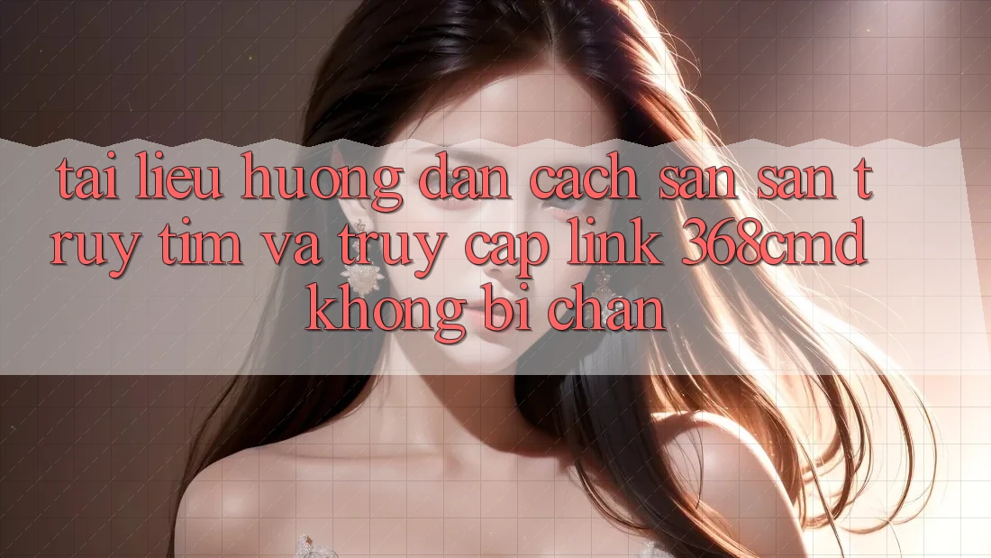 Tài liệu hướng dẫn Cách Săn săn truy tìm Và Truy Cập Link 368cmd Không Bị Chặn Tài liệu hướng dẫn Cách Săn săn truy tìm Và Truy Cập Link 368cmd Không Bị Chặn