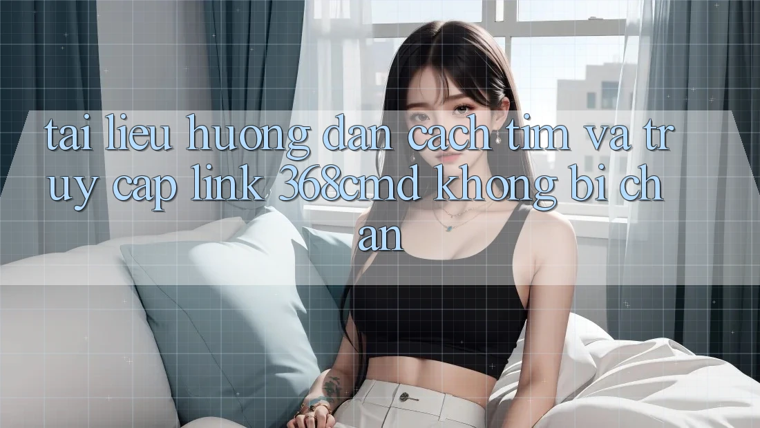Tài liệu hướng dẫn Cách Tìm Và Truy Cập Link 368cmd Không Bị Chặn