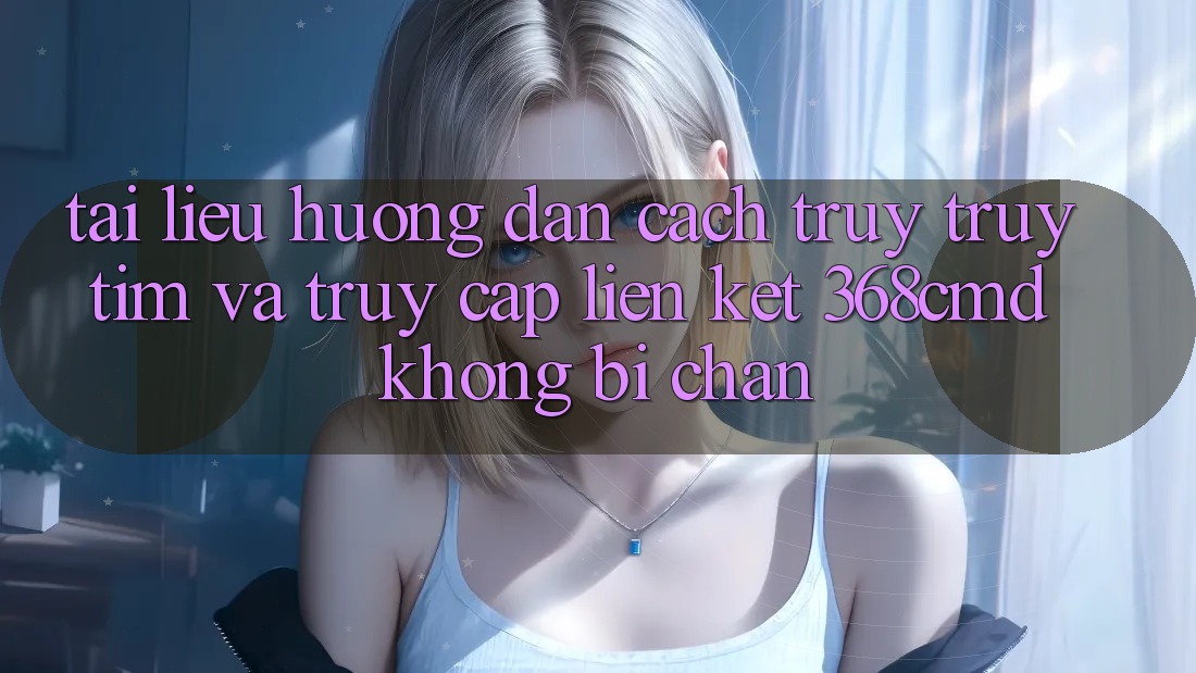 Tài liệu hướng dẫn Cách Truy truy tìm Và Truy Cập Liên kết 368cmd Không Bị Chặn Tài liệu hướng dẫn Cách Truy truy tìm Và Truy Cập Liên kết 368cmd Không Bị Chặn