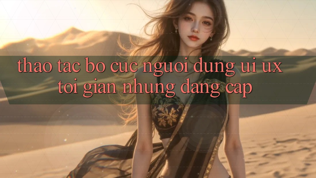 Thao tác Bố cục Người Dùng (UI/UX) Tối Giản Nhưng Đẳng cấp