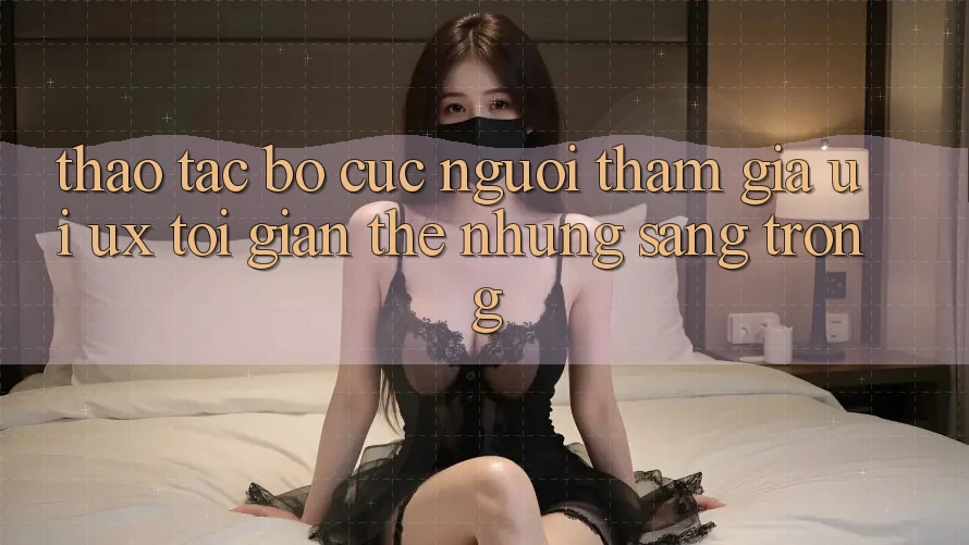 Thao tác Bố cục Người tham gia (UI/UX) Tối Giản Thế nhưng Sang trọng Thao tác Bố cục Người tham gia (UI/UX) Tối Giản Thế nhưng Sang trọng