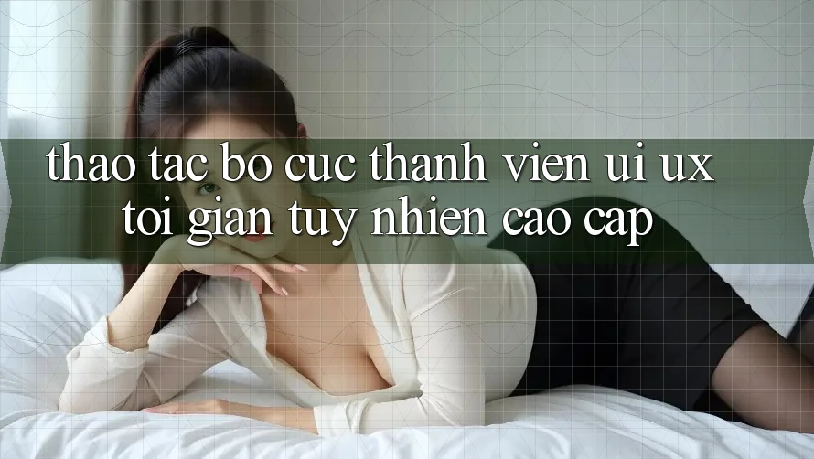 Thao tác Bố cục Thành viên (UI/UX) Tối Giản Tuy nhiên Cao cấp Thao tác Bố cục Thành viên (UI/UX) Tối Giản Tuy nhiên Cao cấp