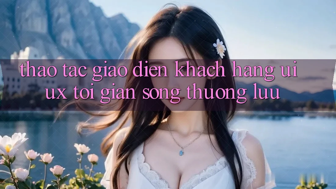 Thao tác Giao Diện Khách hàng (UI/UX) Tối Giản Song Thượng lưu Thao tác Giao Diện Khách hàng (UI/UX) Tối Giản Song Thượng lưu