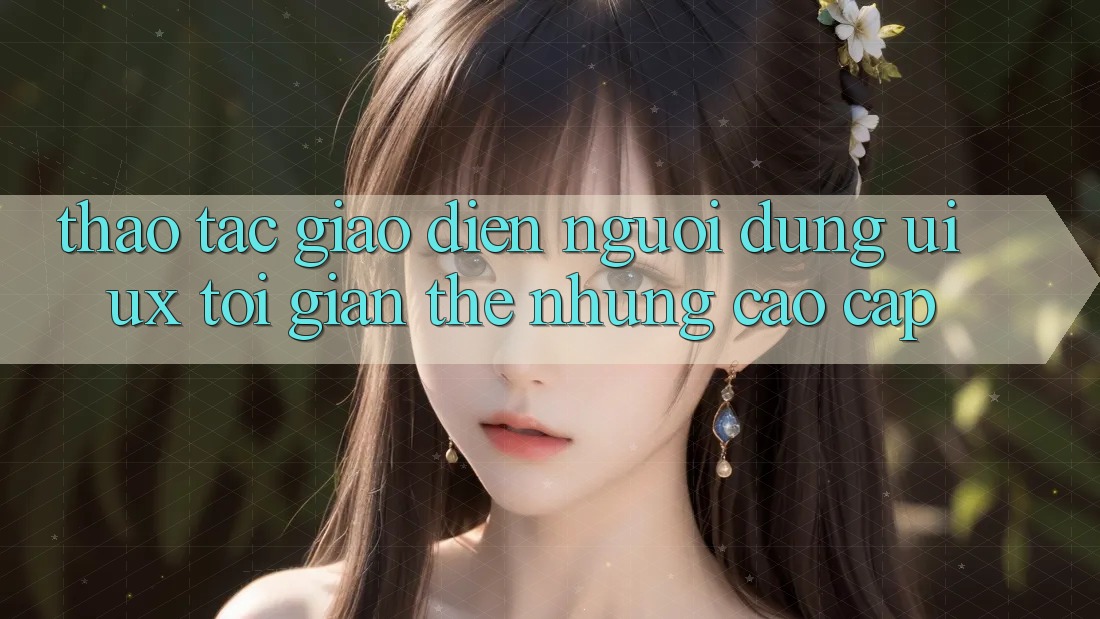 Thao tác Giao diện Người Dùng (UI/UX) Tối Giản Thế nhưng Cao cấp