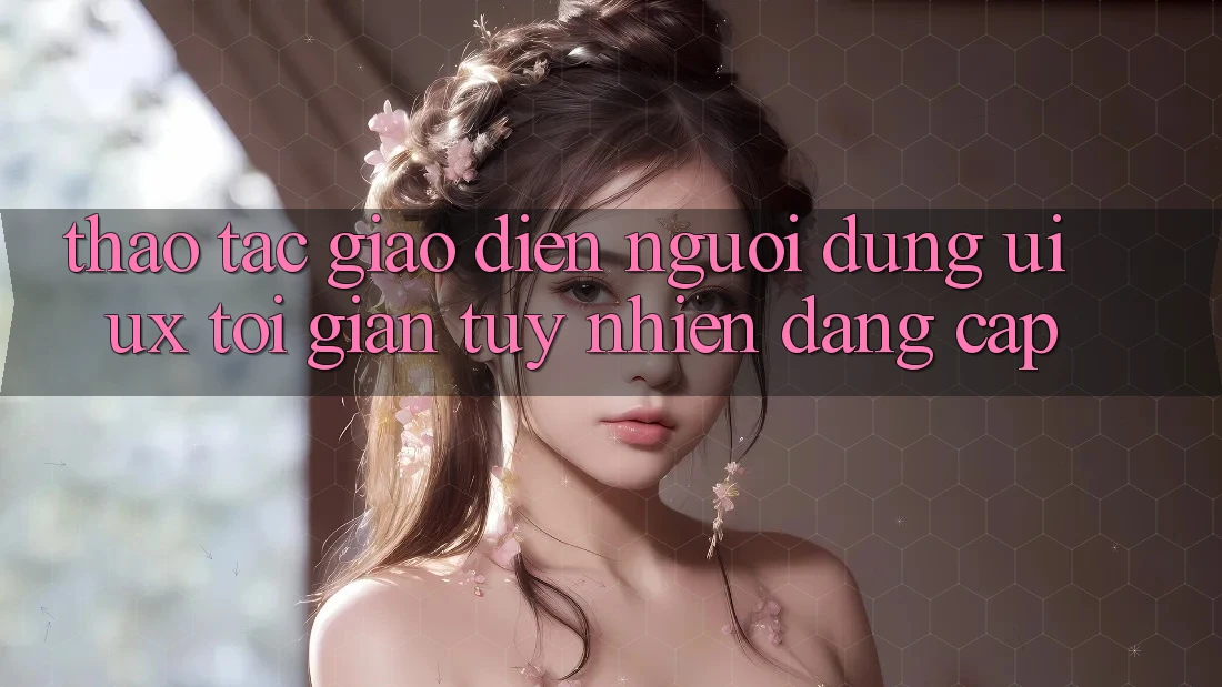 Thao tác Giao Diện Người Dùng (UI/UX) Tối Giản Tuy nhiên Đẳng cấp