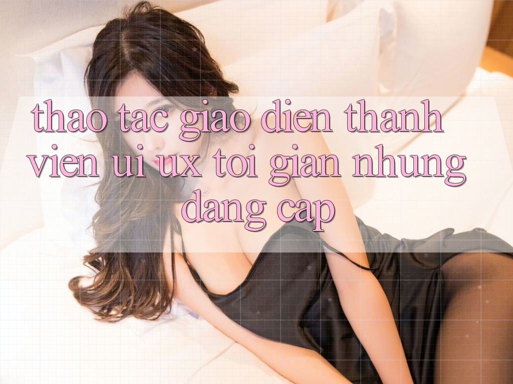 Thao tác Giao Diện Thành viên (UI/UX) Tối Giản Nhưng Đẳng Cấp Thao tác Giao Diện Thành viên (UI/UX) Tối Giản Nhưng Đẳng Cấp
