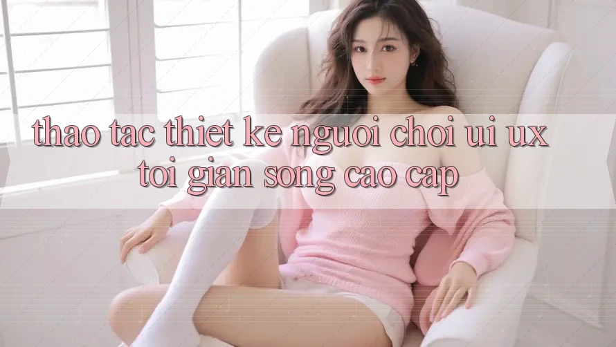 Thao tác Thiết kế Người chơi (UI/UX) Tối Giản Song Cao cấp Thao tác Thiết kế Người chơi (UI/UX) Tối Giản Song Cao cấp