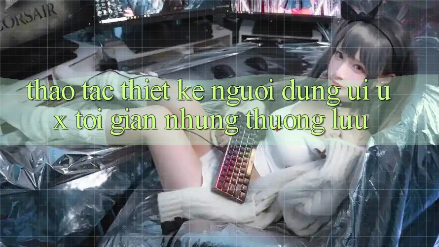 Thao tác Thiết kế Người Dùng (UI/UX) Tối Giản Nhưng Thượng lưu