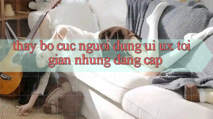 Thấy Bố cục Người Dùng (UI/UX) Tối Giản Nhưng Đẳng cấp Thấy Bố cục Người Dùng (UI/UX) Tối Giản Nhưng Đẳng cấp